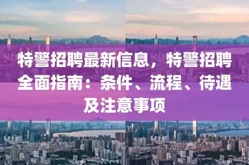 特警招聘最新信息，特警招聘全面指南：條件、流程、待遇及注意事項(xiàng)