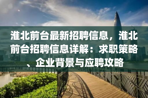 淮北前臺最新招聘信息，淮北前臺招聘信息詳解：求職策略、企業(yè)背景與應聘攻略