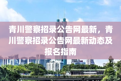 青川警察招錄公告網(wǎng)最新，青川警察招錄公告網(wǎng)最新動(dòng)態(tài)及報(bào)名指南