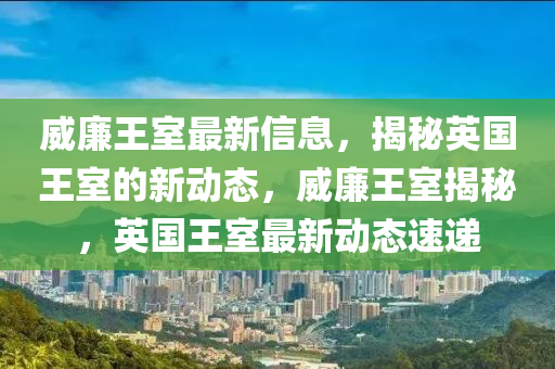 威廉王室最新信息，揭秘英國王室的新動(dòng)態(tài)，威廉王室揭秘，英國王室最新動(dòng)態(tài)速遞