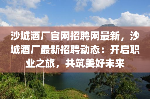 沙城酒廠官網(wǎng)招聘網(wǎng)最新，沙城酒廠最新招聘動態(tài)：開啟職業(yè)之旅，共筑美好未來