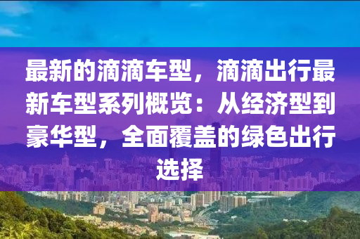 最新的滴滴車(chē)型，滴滴出行最新車(chē)型系列概覽：從經(jīng)濟(jì)型到豪華型，全面覆蓋的綠色出行選擇