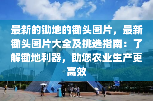 最新的鋤地的鋤頭圖片，最新鋤頭圖片大全及挑選指南：了解鋤地利器，助您農(nóng)業(yè)生產(chǎn)更高效