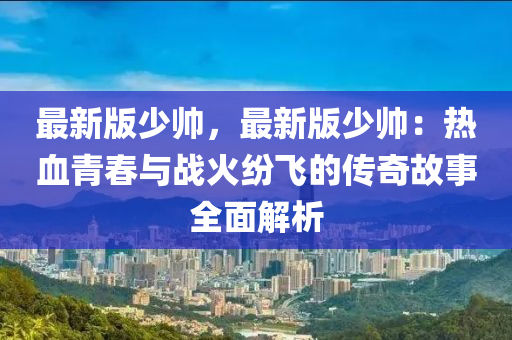 最新版少帥，最新版少帥：熱血青春與戰(zhàn)火紛飛的傳奇故事全面解析