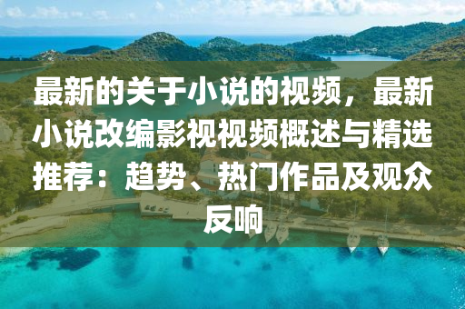 最新的關(guān)于小說的視頻，最新小說改編影視視頻概述與精選推薦：趨勢、熱門作品及觀眾反響