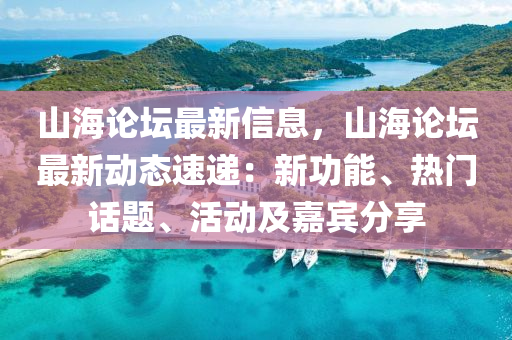 山海論壇最新信息，山海論壇最新動態(tài)速遞：新功能、熱門話題、活動及嘉賓分享