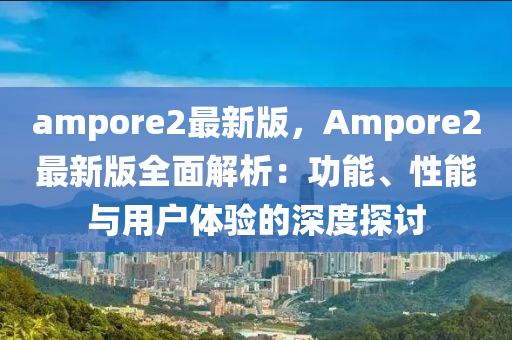 ampore2最新版，Ampore2最新版全面解析：功能、性能與用戶體驗的深度探討