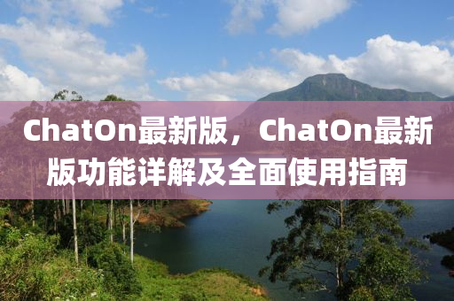 ChatOn最新版，ChatOn最新版功能詳解及全面使用指南