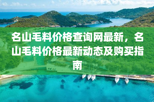 名山毛料價格查詢網(wǎng)最新，名山毛料價格最新動態(tài)及購買指南