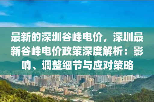 最新的深圳谷峰電價，深圳最新谷峰電價政策深度解析：影響、調(diào)整細(xì)節(jié)與應(yīng)對策略