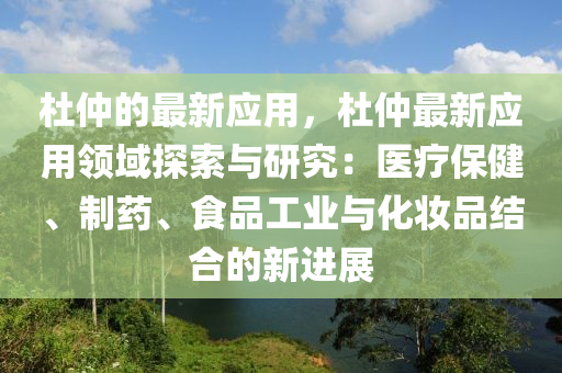 杜仲的最新應(yīng)用，杜仲最新應(yīng)用領(lǐng)域探索與研究：醫(yī)療保健、制藥、食品工業(yè)與化妝品結(jié)合的新進(jìn)展