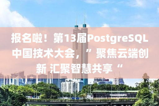 報(bào)名啦！第13屆PostgreSQL中國技術(shù)大會，”聚焦云端創(chuàng)新 匯聚智慧共享“