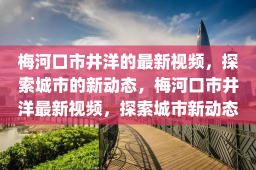 梅河口市井洋的最新視頻，探索城市的新動態(tài)，梅河口市井洋最新視頻，探索城市新動態(tài)