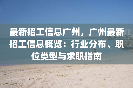 最新招工信息廣州，廣州最新招工信息概覽：行業(yè)分布、職位類型與求職指南