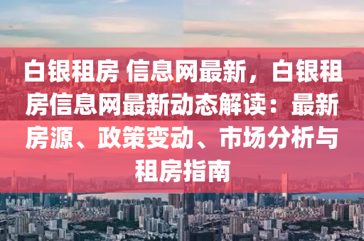 白銀租房 信息網(wǎng)最新，白銀租房信息網(wǎng)最新動態(tài)解讀：最新房源、政策變動、市場分析與租房指南