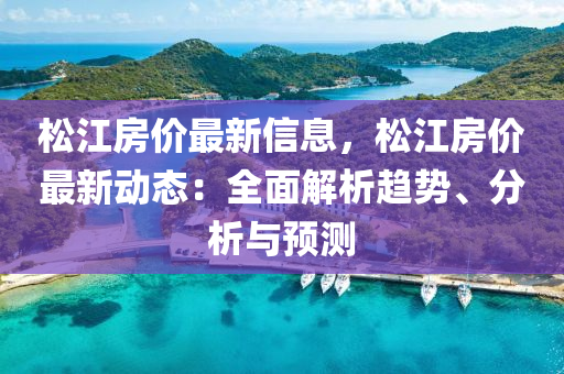 松江房價最新信息，松江房價最新動態(tài)：全面解析趨勢、分析與預測