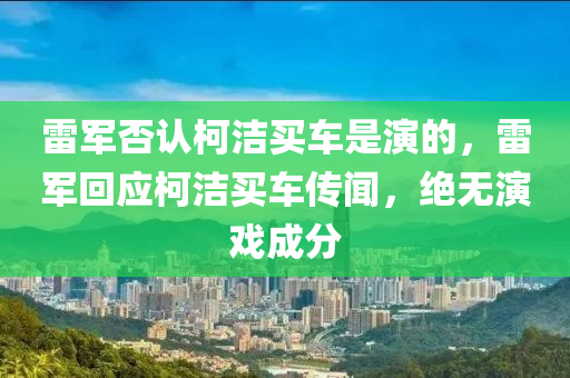 雷木工機械,設(shè)備,零部件軍否認柯潔買車是演的，雷軍回應(yīng)柯潔買車傳聞，絕無演戲成分