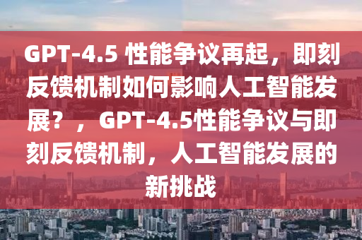 GPT-4.5 性能爭議再起，即刻反饋機(jī)制如何影響人工智能發(fā)展？，GPT-4.5性能爭議與即刻反饋機(jī)制，人工智能發(fā)展的新挑戰(zhàn)