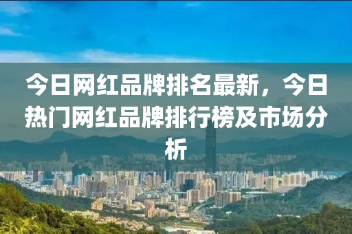 今日網(wǎng)紅品牌排名最新，今日熱門網(wǎng)紅品牌排行榜及市場(chǎng)分析