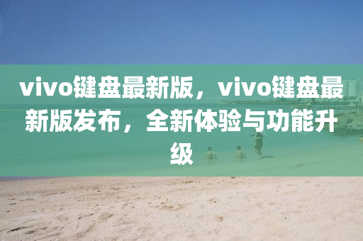 vivo鍵盤最新版，vivo鍵盤最新版發(fā)布，全新體驗(yàn)與功能升級(jí)