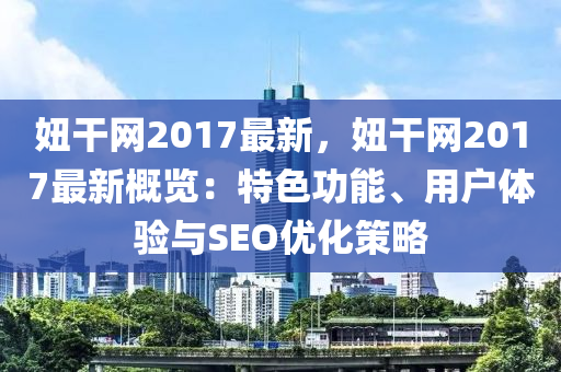 妞干網(wǎng)2017最新，妞干網(wǎng)2017最新概覽：特色功能、用戶體驗(yàn)與SEO優(yōu)化策略