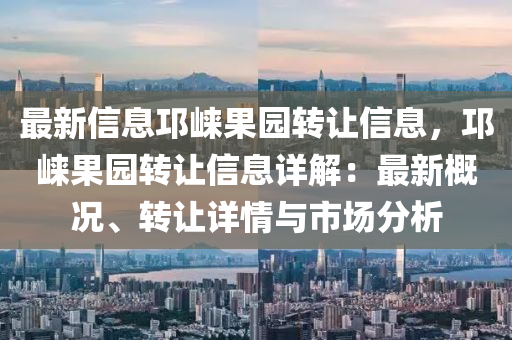 最新信息邛崍果園轉讓信息，邛崍果園轉讓信息詳解：最新概況、轉讓詳情與市場分析