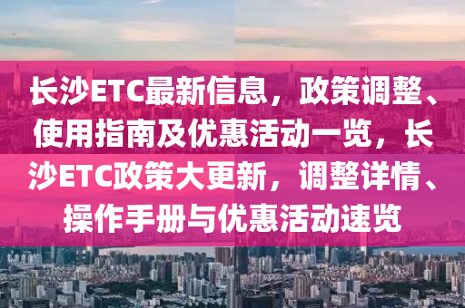 長沙ETC最新信息，政策調(diào)整、使用指南及優(yōu)惠活動一覽，長沙ETC政策大更新，調(diào)整詳情、操作手冊與優(yōu)惠活動速覽