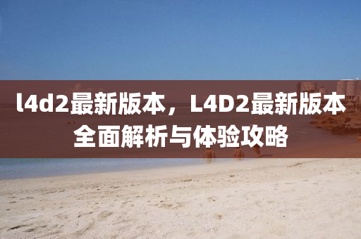 l4d2最新版本，L4D2最新版本全面解析與體驗攻略