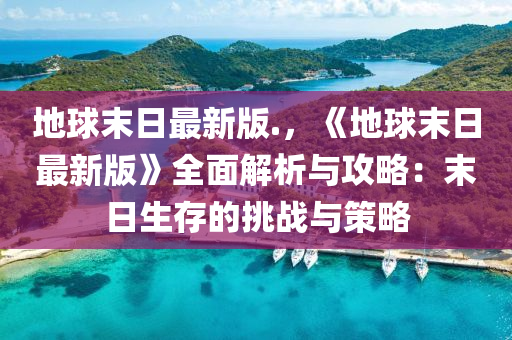 地球末日最新版.，《地球末日最新版》全面解析與攻略：末日生存的挑戰(zhàn)與策略