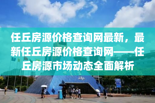 任丘房源價格查詢網(wǎng)最新，最新任丘房源價格查詢網(wǎng)——任丘房源市場動態(tài)全面解析