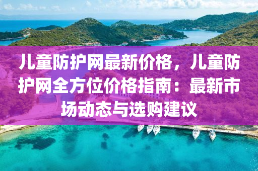 兒童防護網(wǎng)最新價格，兒童防護網(wǎng)全方位價格指南：最新市場動態(tài)與選購建議