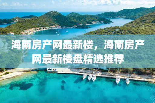 海南房產(chǎn)網(wǎng)最新樓，海南房產(chǎn)網(wǎng)最新樓盤精選推薦