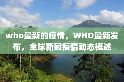 who最新的疫情，WHO最新發(fā)布，全球新冠疫情動態(tài)概述