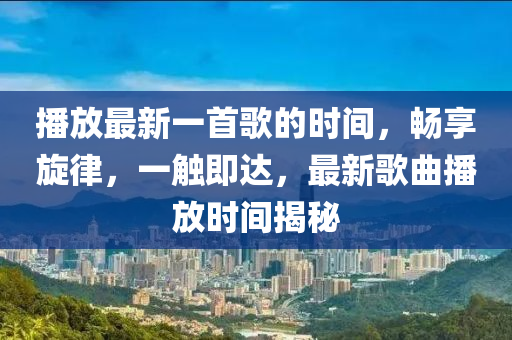 播放最新一首歌的時間，暢享旋律，一觸即達，最新歌曲播放時間揭秘