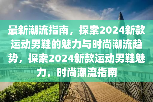 最新潮流指南，探索2024新款運動男鞋的魅力與時尚潮流趨勢，探索2024新款運動男鞋魅力，時尚潮流指南