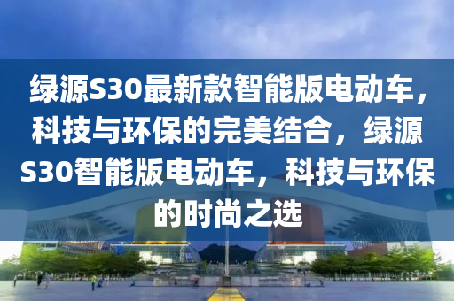 綠源S30最新款智能版電動車，科技與環(huán)保的完美結(jié)合，綠源S30智能版電動車，科技與環(huán)保的時尚之選