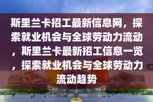 斯里蘭卡招工最新信息網(wǎng)，探索就業(yè)機會與全球勞動力流動，斯里蘭卡最新招工信息一覽，探索就業(yè)機會與全球勞動力流動趨勢