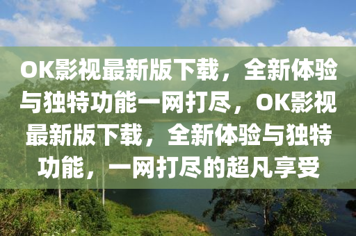 OK影視最新版下載，全新體驗(yàn)與獨(dú)特功能一網(wǎng)打盡，OK影視最新版下載，全新體驗(yàn)與獨(dú)特功能，一網(wǎng)打盡的超凡享受