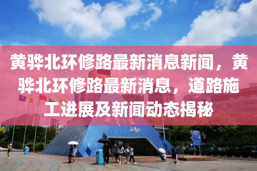 黃驊北環(huán)修路最新消息新聞，黃驊北環(huán)修路最新消息，道路施工進展及新聞動態(tài)揭秘