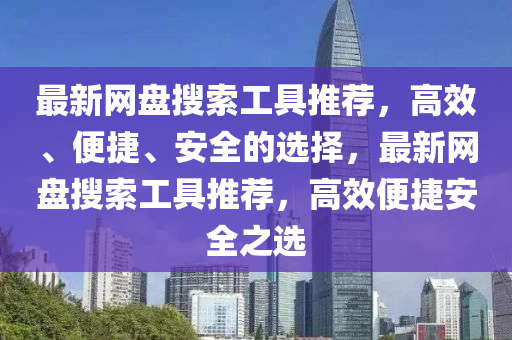 最新網(wǎng)盤搜索工具推薦，高效、便捷、安全的選擇，最新網(wǎng)盤搜索工具推薦，高效便捷安全之選