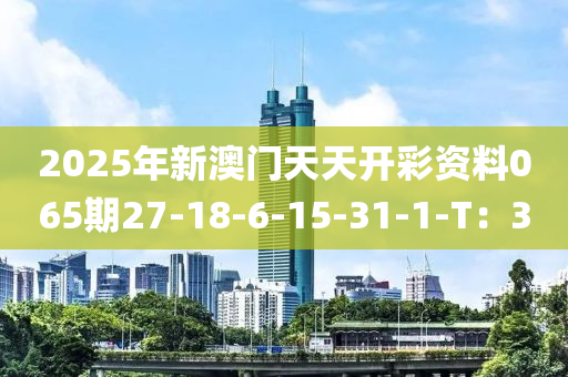 2025年新澳門(mén)天天開(kāi)彩資料065期27-18-6-15-31-1-T：30