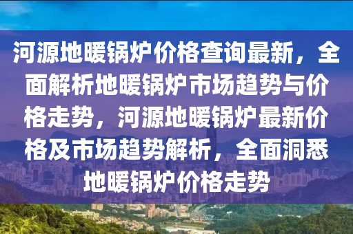 河源地暖鍋爐價格查詢最新，全面解析地暖鍋爐市場趨勢與價格走勢，河源地暖鍋爐最新價格及市場趨勢解析，全面洞悉地暖鍋爐價格走勢