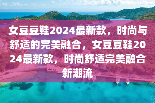 女豆豆鞋2024最新款，時尚與舒適的完美融合，女豆豆鞋2024最新款，時尚舒適完美融合新潮流