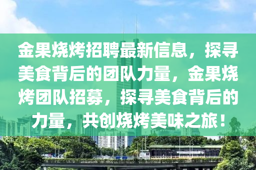 金果燒烤招聘最新信息，探尋美食背后的團(tuán)隊(duì)力量，金果燒烤團(tuán)隊(duì)招募，探尋美食背后的力量，共創(chuàng)燒烤美味之旅！