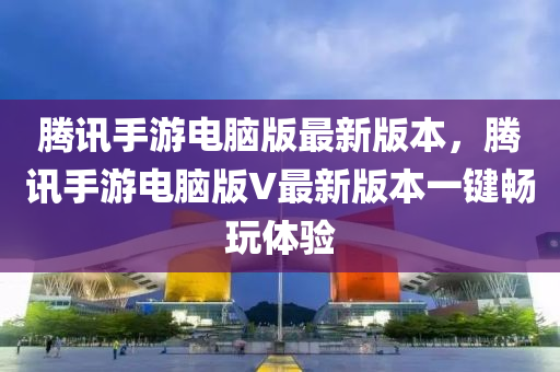 騰訊手游電腦版最新版本，騰訊手游電腦版V最新版本一鍵暢玩體驗(yàn)