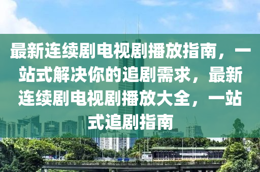 最新連續(xù)劇電視劇播放指南，一站式解決你的追劇需求，最新連續(xù)劇電視劇播放大全，一站式追劇指南