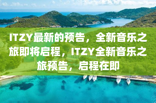 ITZY最新的預(yù)告，全新音樂(lè)之旅即將啟程，ITZY全新音樂(lè)之旅預(yù)告，啟程在即