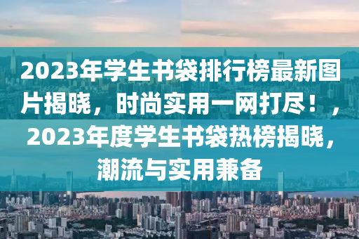 2023年學(xué)生書(shū)袋排行榜最新圖片揭曉，時(shí)尚實(shí)用一網(wǎng)打盡！，2023年度學(xué)生書(shū)袋熱榜揭曉，潮流與實(shí)用兼?zhèn)?></div><div   id=