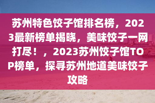 蘇州特色餃子館排名榜，2023最新榜單揭曉，美味餃子一網(wǎng)打盡！，2023蘇州餃子館TOP榜單，探尋蘇州地道美味餃子攻略