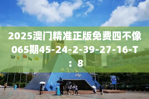 2025澳門精準(zhǔn)正版免費四不像065期45-24-2-39-27-16-T：8